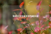 如何主页引流不封号呢抖音