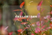抖音怎么点赞三连视频