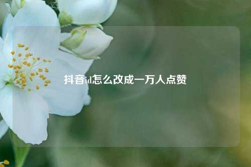抖音id怎么改成一万人点赞