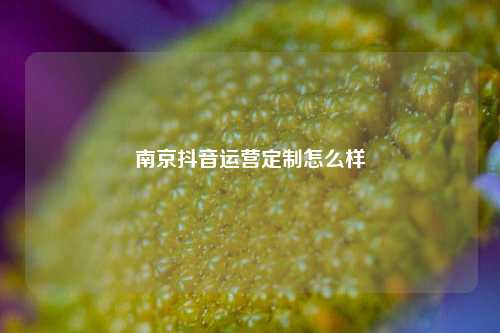 南京抖音运营定制怎么样