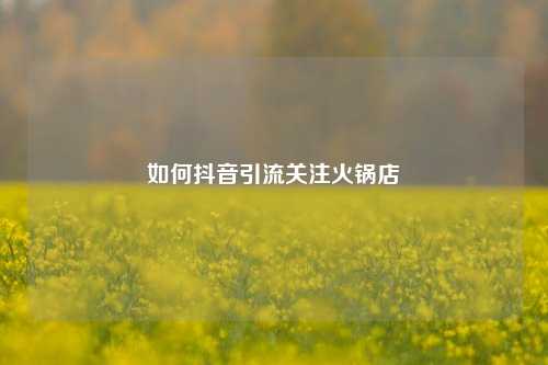 如何抖音引流关注火锅店